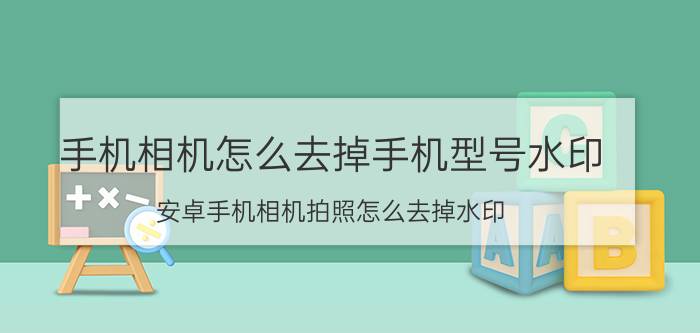 手机相机怎么去掉手机型号水印 安卓手机相机拍照怎么去掉水印？